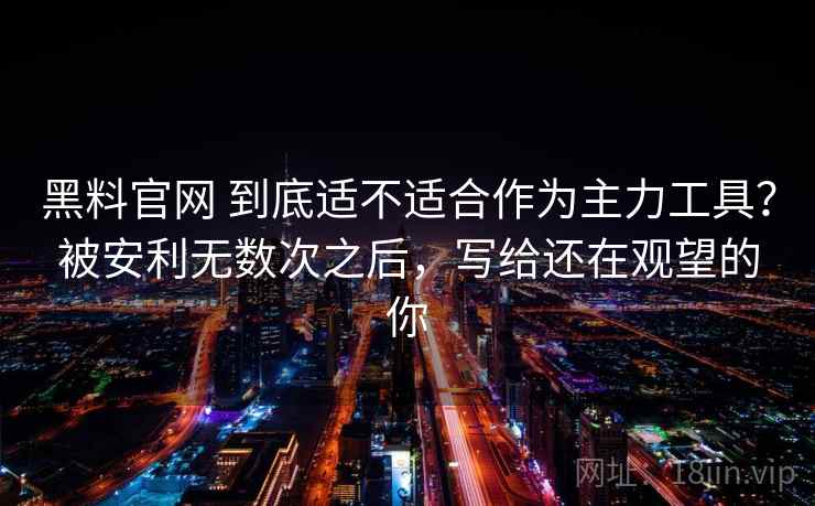 黑料官网 到底适不适合作为主力工具?被安利无数次之后,写给还在观望的你 黑料官网 到底适不适合作为主力工具?被安利无数次之后,写给还在观望的你