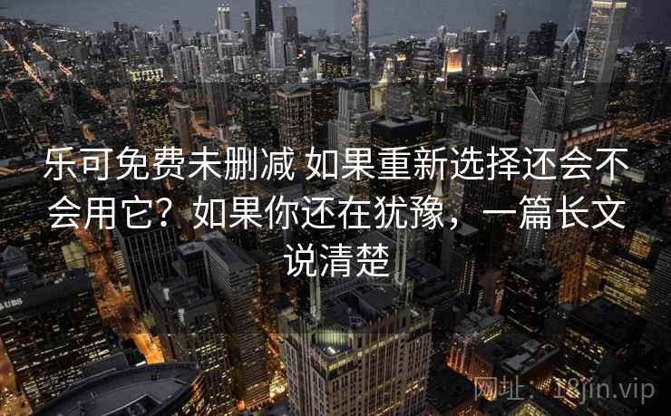 乐可免费未删减 如果重新选择还会不会用它？如果你还在犹豫，一篇长文说清楚