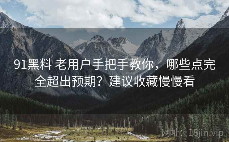 91黑料 老用户手把手教你，哪些点完全超出预期？建议收藏慢慢看