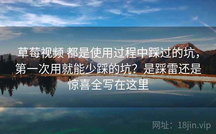 草莓视频 都是使用过程中踩过的坑,第一次用就能少踩的坑?是踩雷还是惊喜全写在这里 草莓视频 都是使用过程中踩过的坑,第一次用就能少踩的坑?是踩雷还是惊喜全写在这里