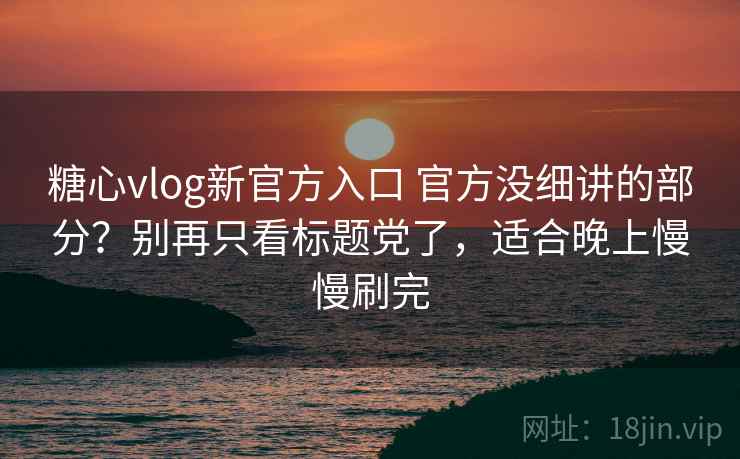 糖心vlog新官方入口 官方没细讲的部分?别再只看标题党了,适合晚上慢慢刷完 糖心vlog新官方入口 官方没细讲的部分?别再只看标题党了,适合晚上慢慢刷完