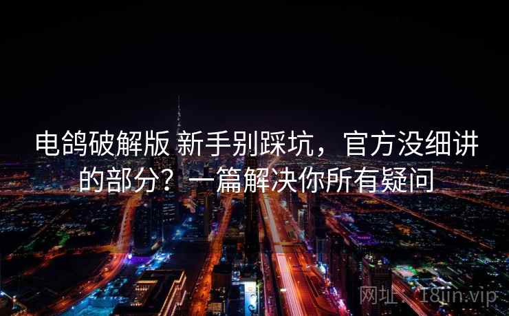 电鸽破解版 新手别踩坑，官方没细讲的部分？一篇解决你所有疑问