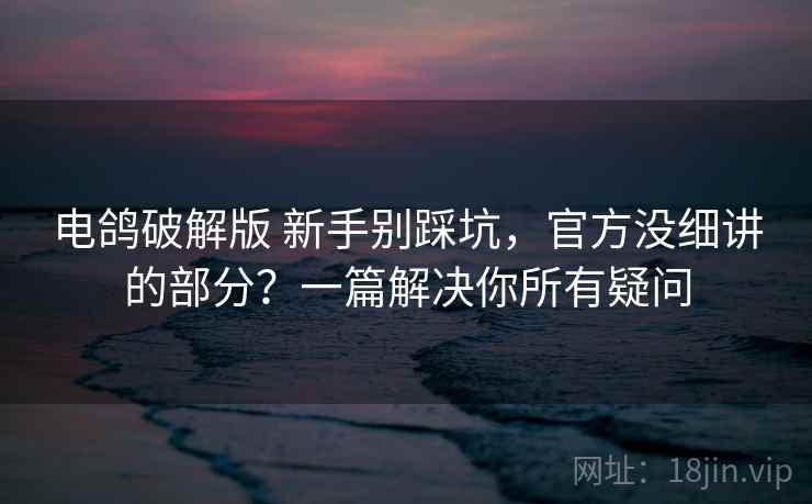 电鸽破解版 新手别踩坑,官方没细讲的部分?一篇解决你所有疑问 电鸽破解版 新手别踩坑,官方没细讲的部分?一篇解决你所有疑问