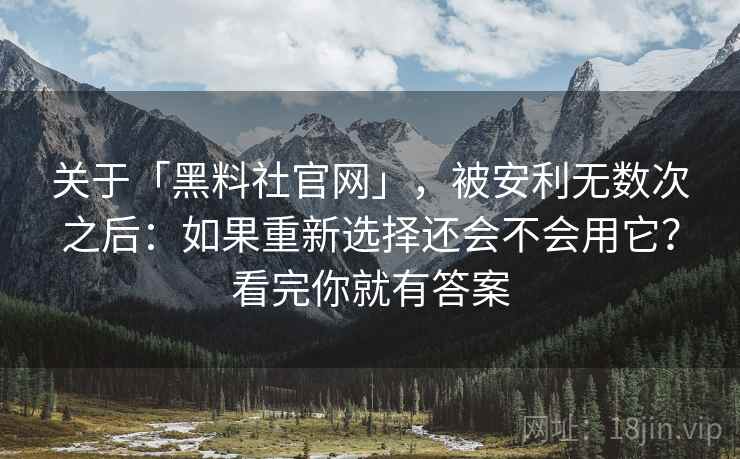 关于「黑料社官网」,被安利无数次之后:如果重新选择还会不会用它?看完你就有答案 关于「黑料社官网」,被安利无数次之后:如果重新选择还会不会用它?看完你就有答案