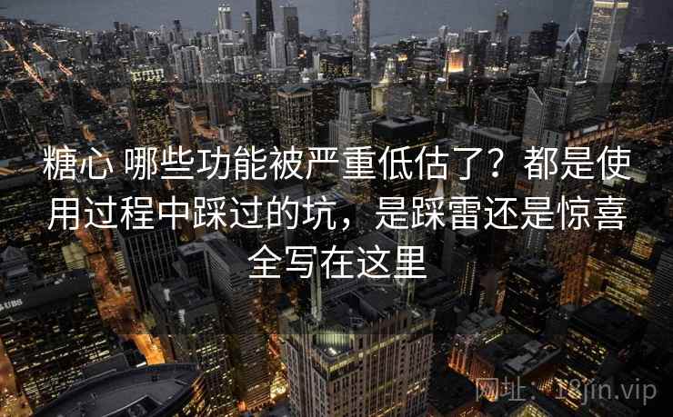 糖心 哪些功能被严重低估了?都是使用过程中踩过的坑,是踩雷还是惊喜全写在这里 糖心 哪些功能被严重低估了?都是使用过程中踩过的坑,是踩雷还是惊喜全写在这里