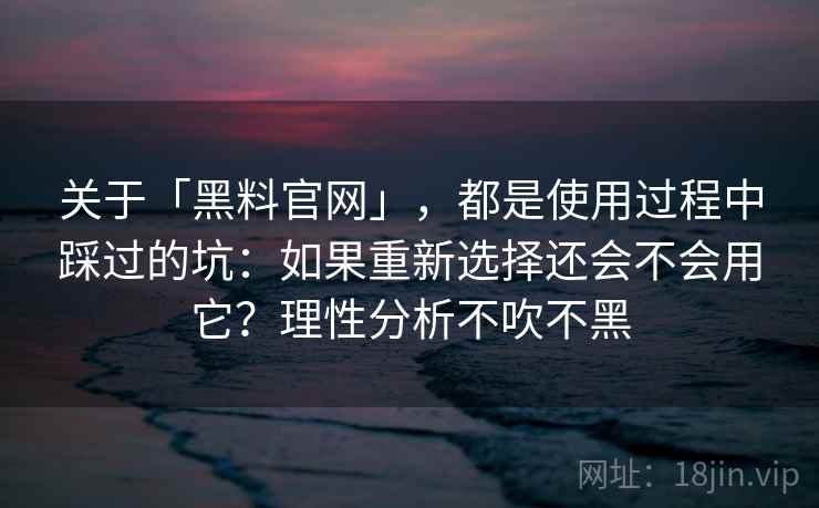 关于「黑料官网」,都是使用过程中踩过的坑:如果重新选择还会不会用它?理性分析不吹不黑 关于「黑料官网」,都是使用过程中踩过的坑:如果重新选择还会不会用它?理性分析不吹不黑