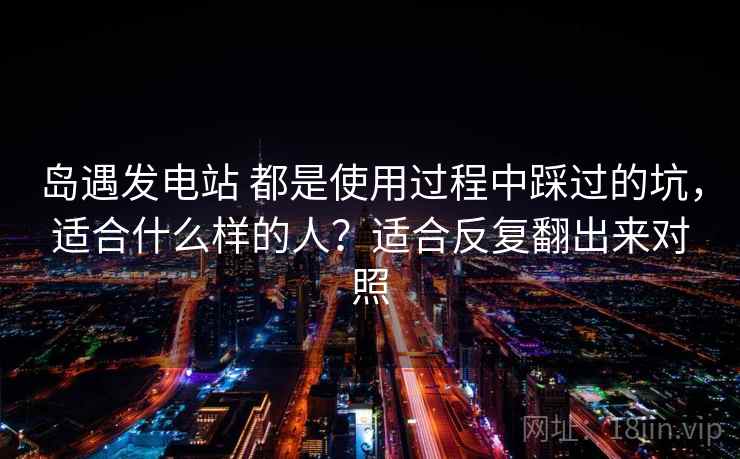 岛遇发电站 都是使用过程中踩过的坑,适合什么样的人?适合反复翻出来对照 岛遇发电站 都是使用过程中踩过的坑,适合什么样的人?适合反复翻出来对照