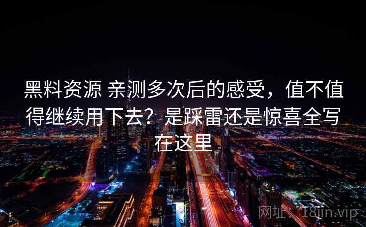 黑料资源 亲测多次后的感受，值不值得继续用下去？是踩雷还是惊喜全写在这里