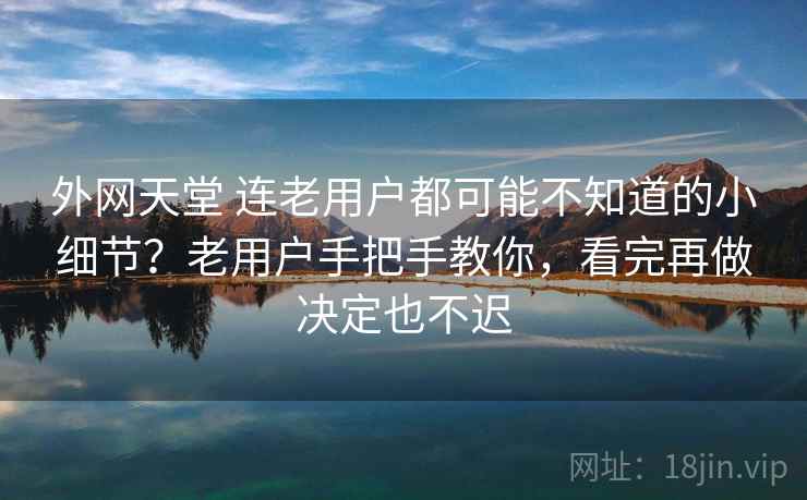 外网天堂 连老用户都可能不知道的小细节？老用户手把手教你，看完再做决定也不迟