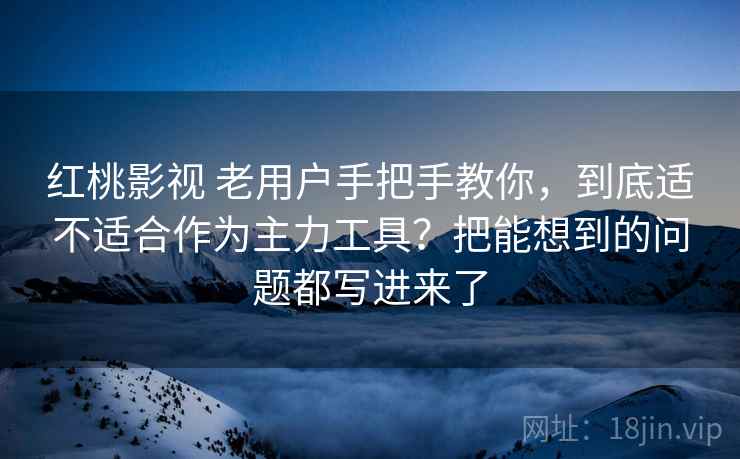 红桃影视 老用户手把手教你，到底适不适合作为主力工具？把能想到的问题都写进来了
