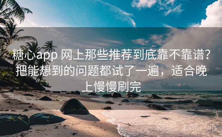 糖心app 网上那些推荐到底靠不靠谱？把能想到的问题都试了一遍，适合晚上慢慢刷完