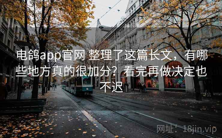 电鸽app官网 整理了这篇长文,有哪些地方真的很加分?看完再做决定也不迟 电鸽app官网 整理了这篇长文,有哪些地方真的很加分?看完再做决定也不迟