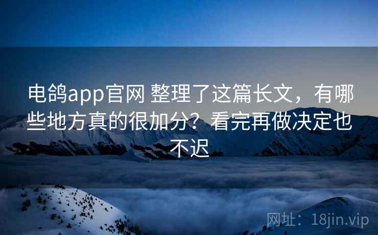 电鸽app官网 整理了这篇长文,有哪些地方真的很加分?看完再做决定也不迟 电鸽app官网 整理了这篇长文,有哪些地方真的很加分?看完再做决定也不迟