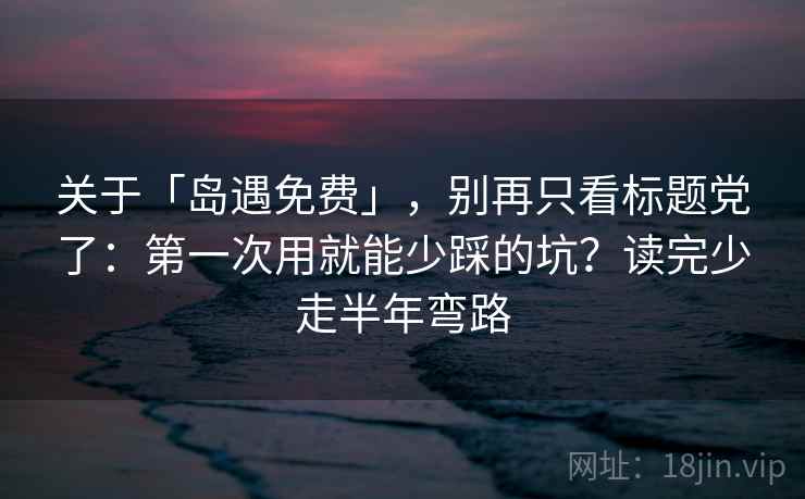 关于「岛遇免费」,别再只看标题党了:第一次用就能少踩的坑?读完少走半年弯路 关于「岛遇免费」,别再只看标题党了:第一次用就能少踩的坑?读完少走半年弯路