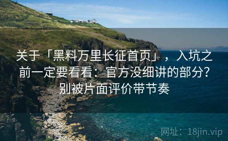 关于「黑料万里长征首页」,入坑之前一定要看看:官方没细讲的部分?别被片面评价带节奏 关于「黑料万里长征首页」,入坑之前一定要看看:官方没细讲的部分?别被片面评价带节奏