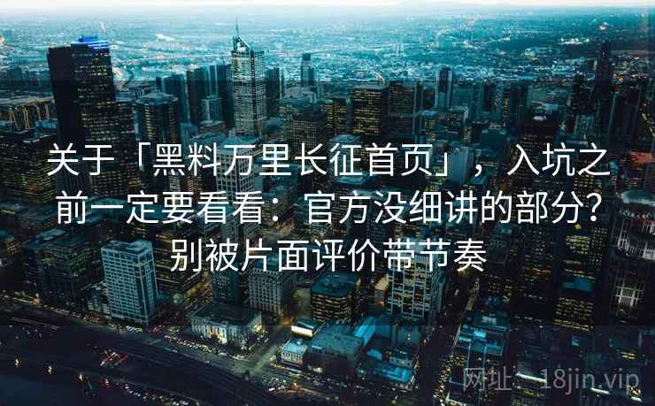 关于「黑料万里长征首页」,入坑之前一定要看看:官方没细讲的部分?别被片面评价带节奏 关于「黑料万里长征首页」,入坑之前一定要看看:官方没细讲的部分?别被片面评价带节奏