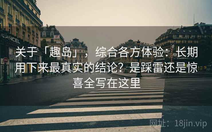 关于「趣岛」,综合各方体验:长期用下来最真实的结论?是踩雷还是惊喜全写在这里 关于「趣岛」,综合各方体验:长期用下来最真实的结论?是踩雷还是惊喜全写在这里