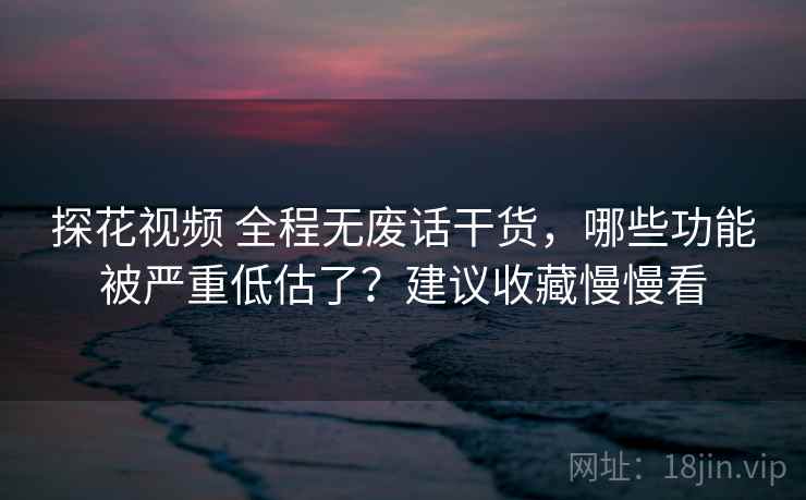 探花视频 全程无废话干货，哪些功能被严重低估了？建议收藏慢慢看