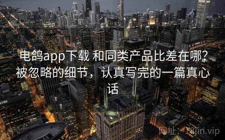 电鸽app下载 和同类产品比差在哪？被忽略的细节，认真写完的一篇真心话