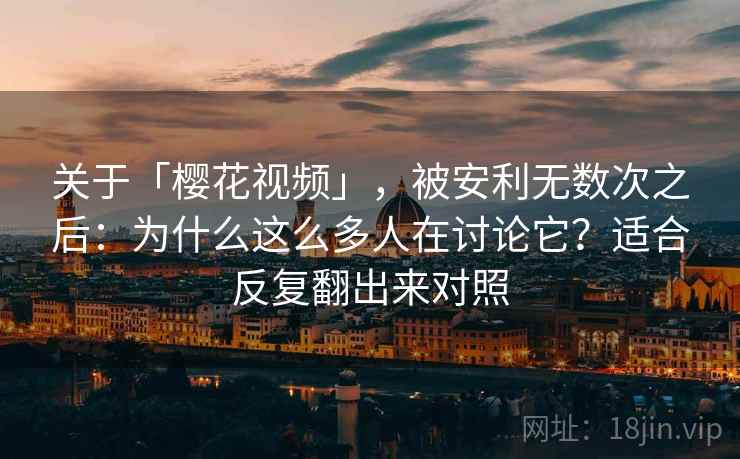 关于「樱花视频」，被安利无数次之后：为什么这么多人在讨论它？适合反复翻出来对照
