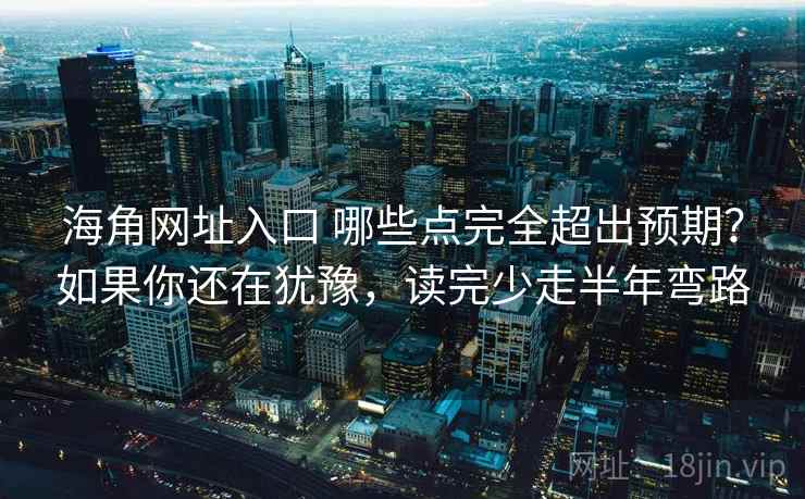 海角网址入口 哪些点完全超出预期？如果你还在犹豫，读完少走半年弯路