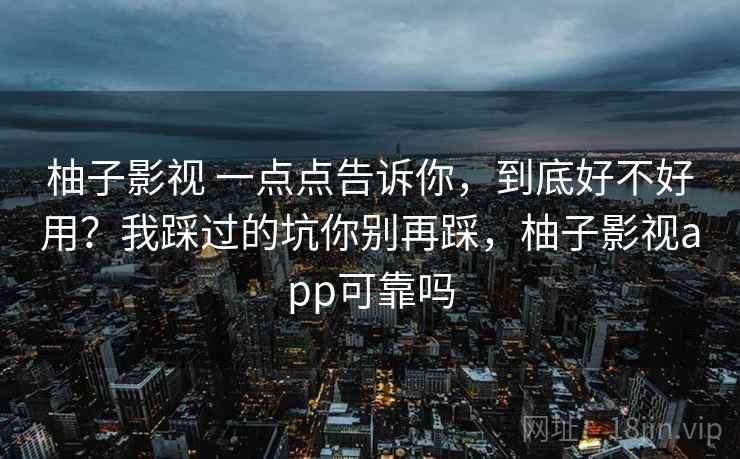 柚子影视 一点点告诉你，到底好不好用？我踩过的坑你别再踩，柚子影视app可靠吗