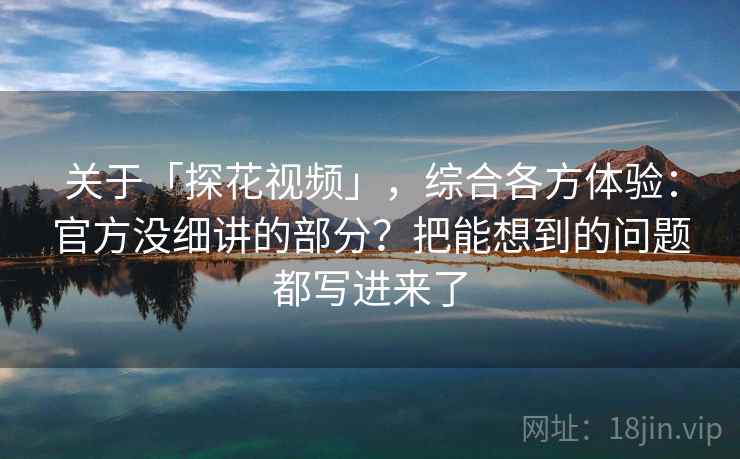 关于「探花视频」，综合各方体验：官方没细讲的部分？把能想到的问题都写进来了