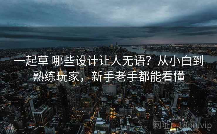 一起草 哪些设计让人无语？从小白到熟练玩家，新手老手都能看懂