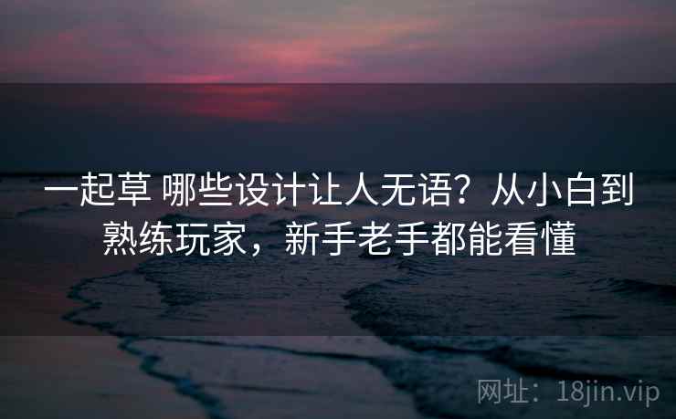 一起草 哪些设计让人无语？从小白到熟练玩家，新手老手都能看懂