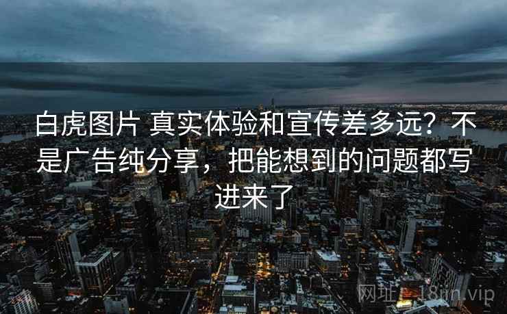 白虎图片 真实体验和宣传差多远？不是广告纯分享，把能想到的问题都写进来了