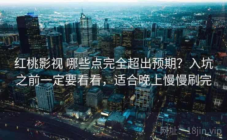 红桃影视 哪些点完全超出预期？入坑之前一定要看看，适合晚上慢慢刷完