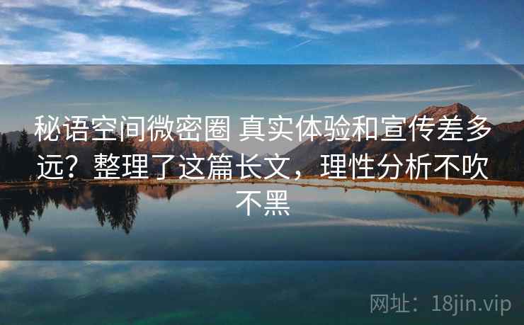 秘语空间微密圈 真实体验和宣传差多远？整理了这篇长文，理性分析不吹不黑