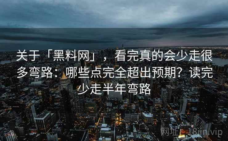 关于「黑料网」，看完真的会少走很多弯路：哪些点完全超出预期？读完少走半年弯路
