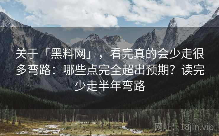 关于「黑料网」，看完真的会少走很多弯路：哪些点完全超出预期？读完少走半年弯路