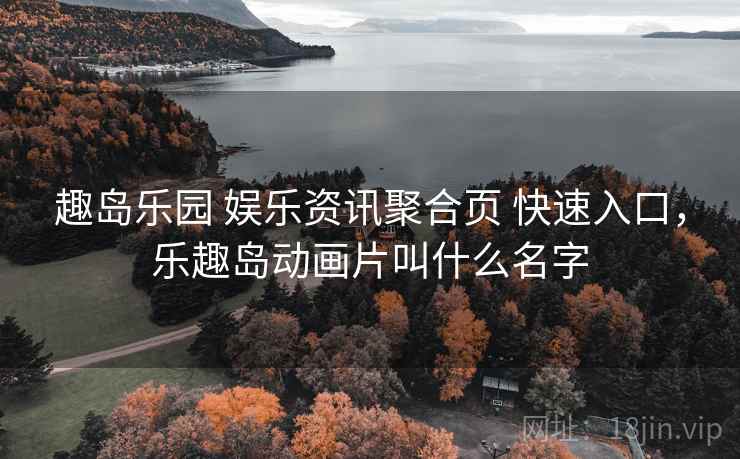 趣岛乐园 娱乐资讯聚合页 快速入口，乐趣岛动画片叫什么名字