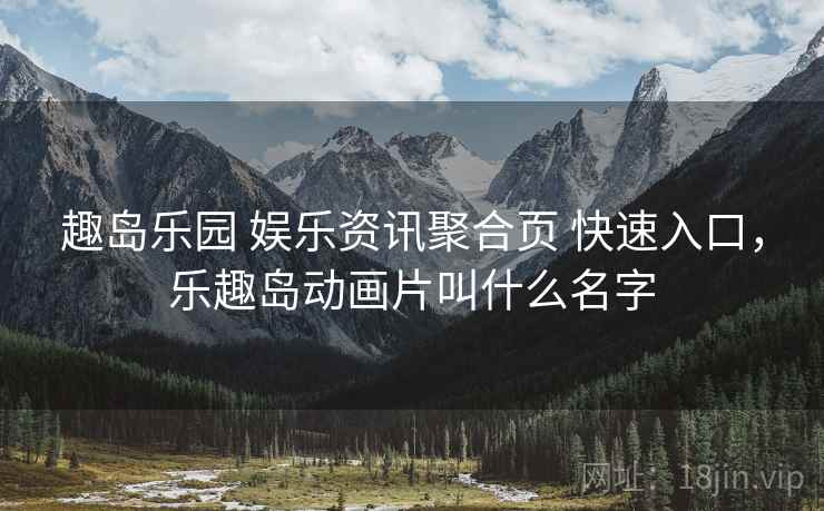 趣岛乐园 娱乐资讯聚合页 快速入口，乐趣岛动画片叫什么名字