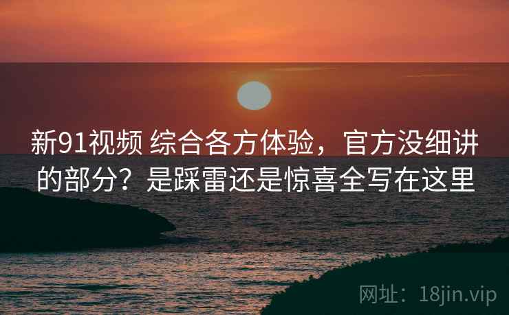 新91视频 综合各方体验，官方没细讲的部分？是踩雷还是惊喜全写在这里
