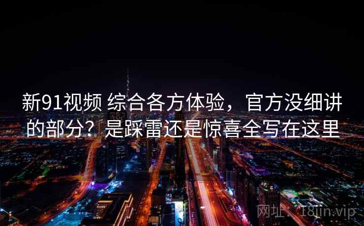 新91视频 综合各方体验，官方没细讲的部分？是踩雷还是惊喜全写在这里