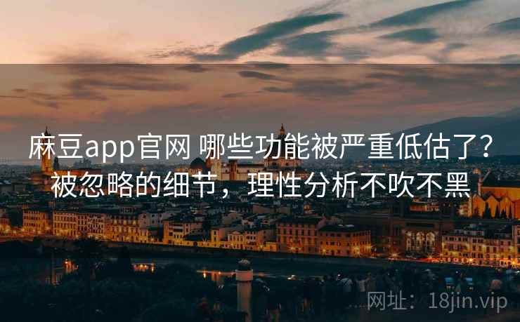 麻豆app官网 哪些功能被严重低估了？被忽略的细节，理性分析不吹不黑