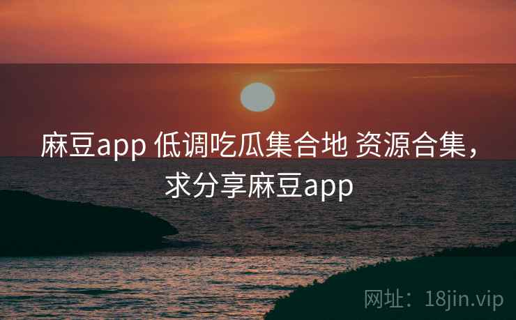 麻豆app 低调吃瓜集合地 资源合集，求分享麻豆app