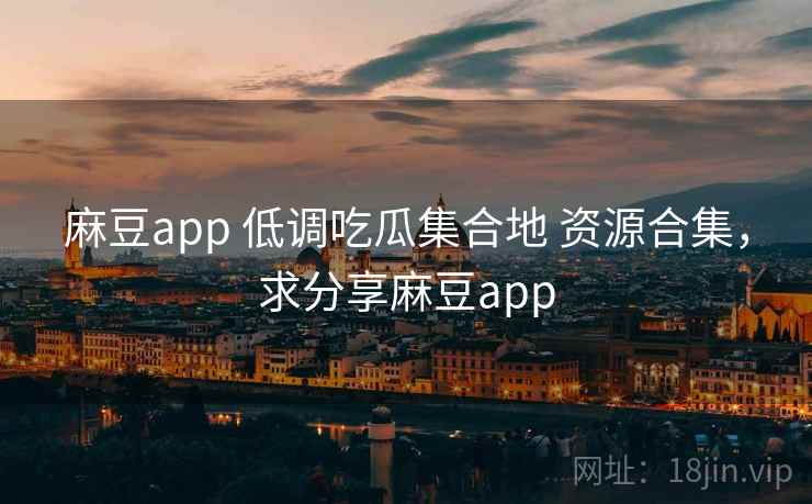 麻豆app 低调吃瓜集合地 资源合集，求分享麻豆app
