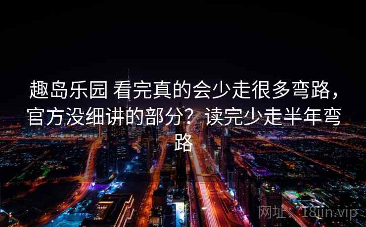 趣岛乐园 看完真的会少走很多弯路，官方没细讲的部分？读完少走半年弯路
