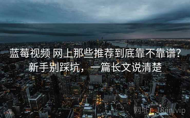 蓝莓视频 网上那些推荐到底靠不靠谱？新手别踩坑，一篇长文说清楚