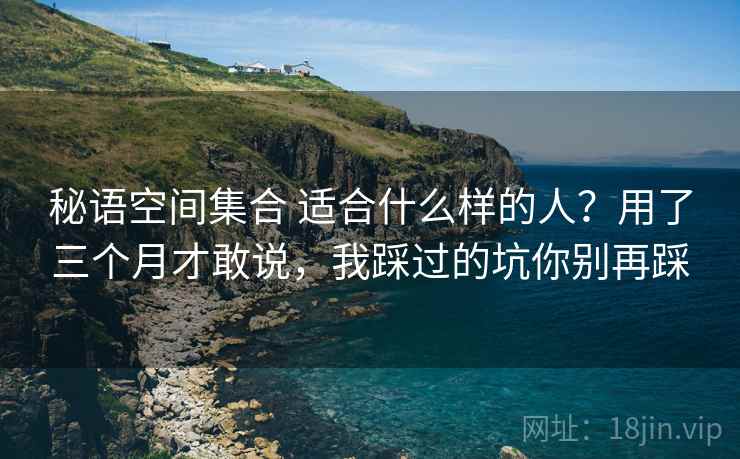 秘语空间集合 适合什么样的人？用了三个月才敢说，我踩过的坑你别再踩