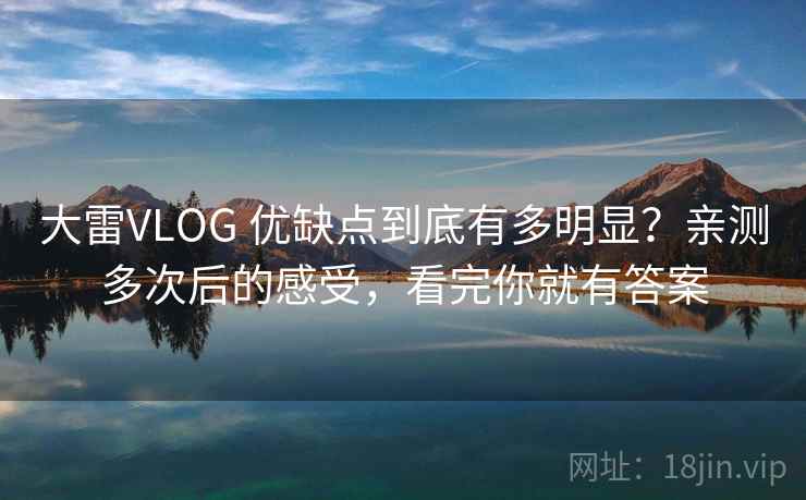 大雷VLOG 优缺点到底有多明显？亲测多次后的感受，看完你就有答案