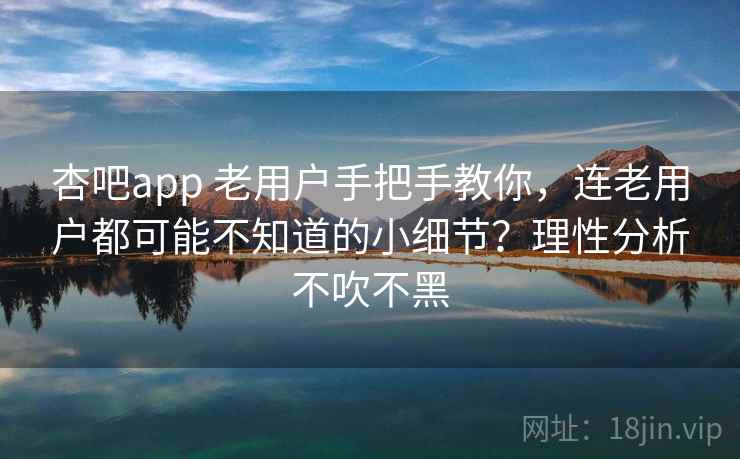 杏吧app 老用户手把手教你，连老用户都可能不知道的小细节？理性分析不吹不黑