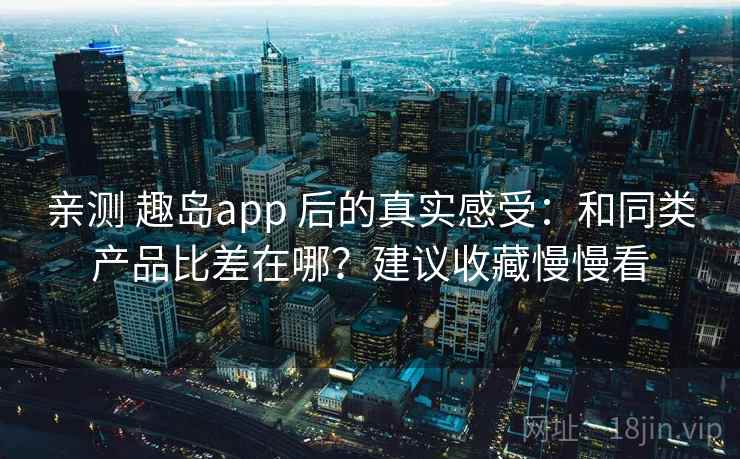 亲测 趣岛app 后的真实感受：和同类产品比差在哪？建议收藏慢慢看