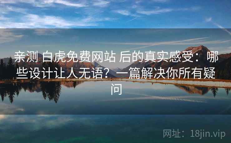 亲测 白虎免费网站 后的真实感受：哪些设计让人无语？一篇解决你所有疑问