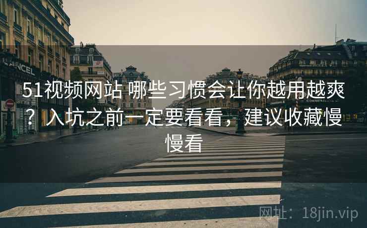 51视频网站 哪些习惯会让你越用越爽？入坑之前一定要看看，建议收藏慢慢看