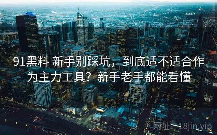 91黑料 新手别踩坑，到底适不适合作为主力工具？新手老手都能看懂